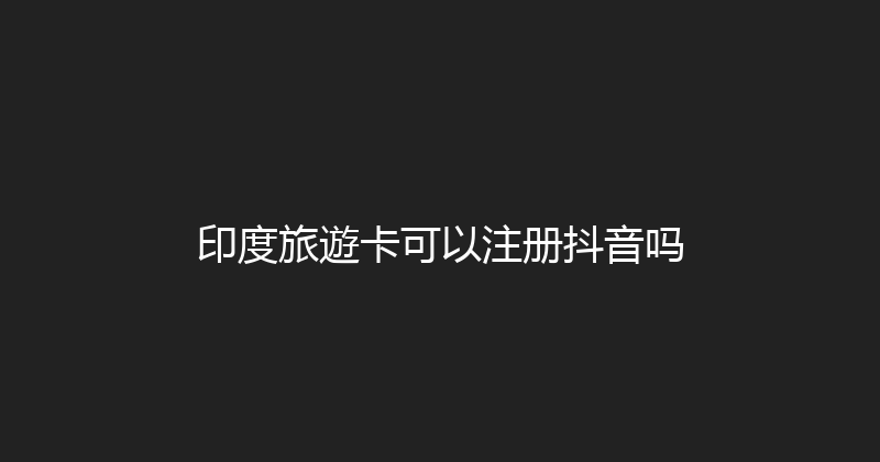 印度旅遊卡可以注册抖音吗 