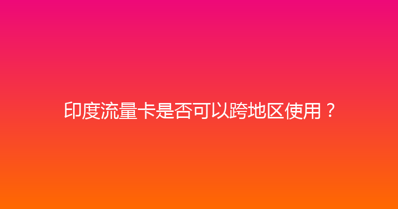 印度流量卡是否可以跨地区使用？ 