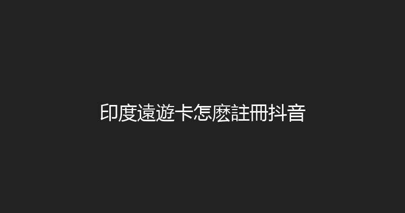 印度遠遊卡怎麽註冊抖音 