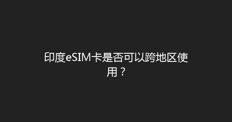 印度eSIM卡是否可以跨地区使用？ 