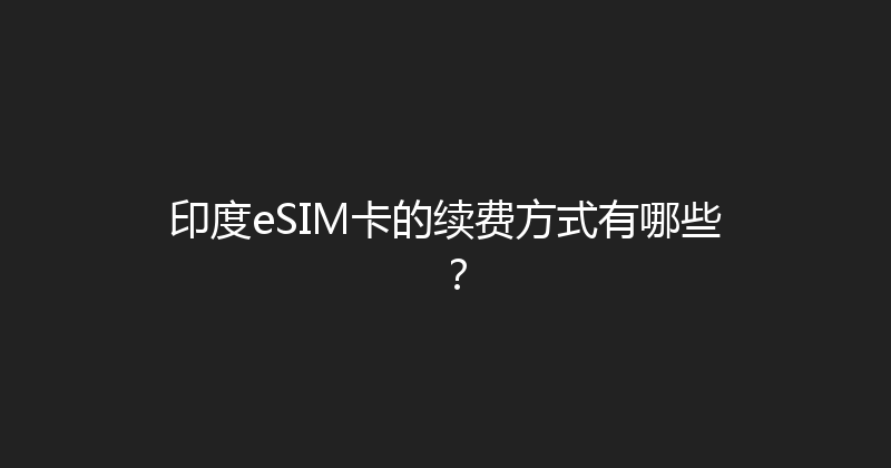 印度eSIM卡的续费方式有哪些？ 