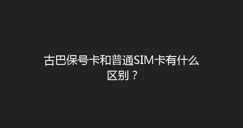 古巴保号卡和普通SIM卡有什么区别？ 