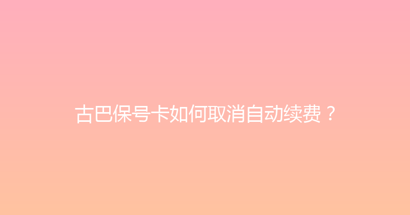 古巴保号卡如何取消自动续费？ 