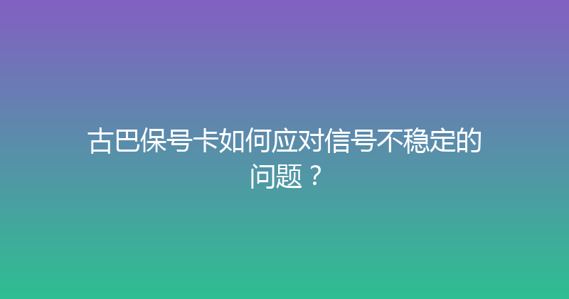 古巴保号卡如何应对信号不稳定的问题？ 