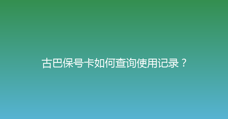古巴保号卡如何查询使用记录？ 