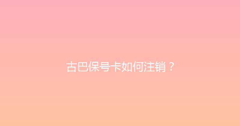 古巴保号卡如何注销？ 