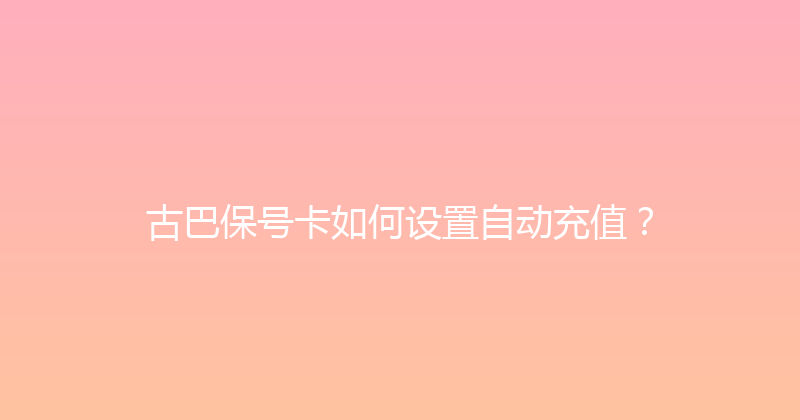 古巴保号卡如何设置自动充值？ 