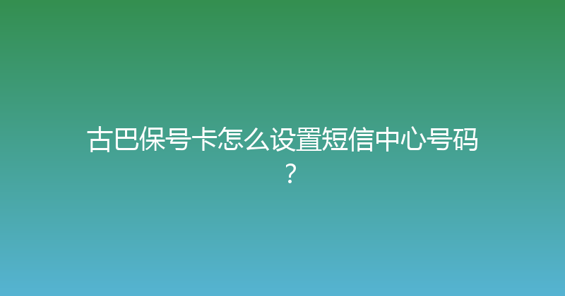古巴保号卡怎么设置短信中心号码？ 