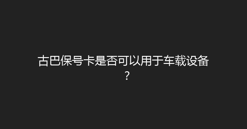 古巴保号卡是否可以用于车载设备？ 