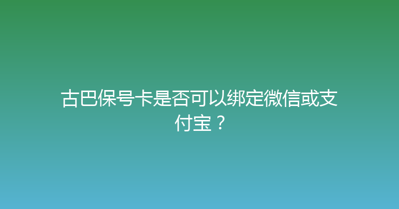古巴保号卡是否可以绑定微信或支付宝？ 
