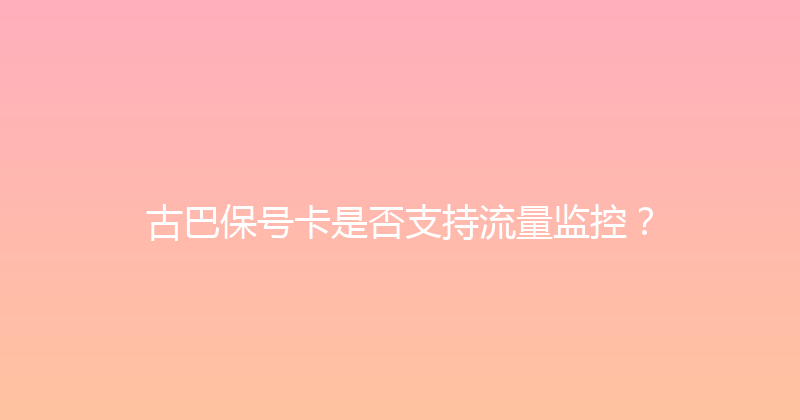 古巴保号卡是否支持流量监控？ 