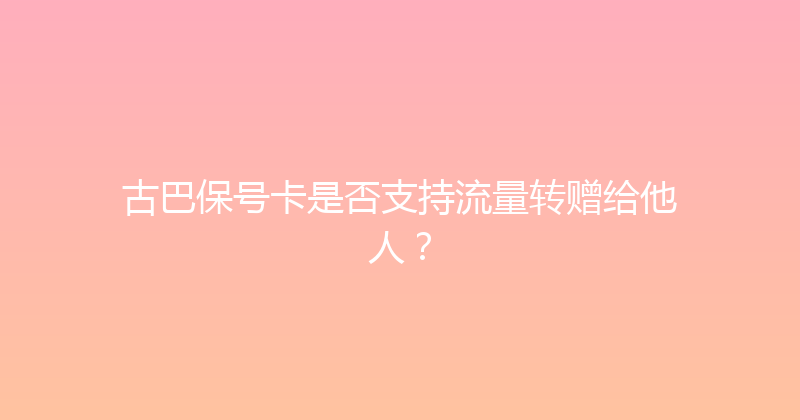 古巴保号卡是否支持流量转赠给他人？ 