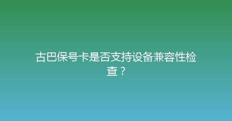 古巴保号卡是否支持设备兼容性检查？ 