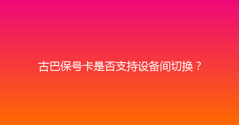 古巴保号卡是否支持设备间切换？ 
