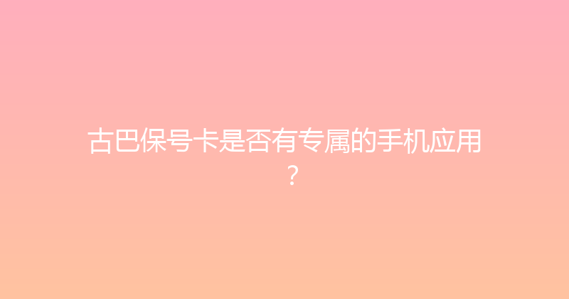 古巴保号卡是否有专属的手机应用？ 
