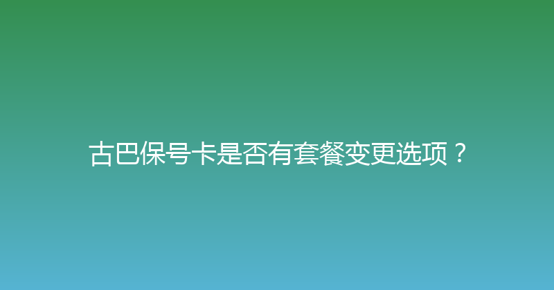 古巴保号卡是否有套餐变更选项？ 