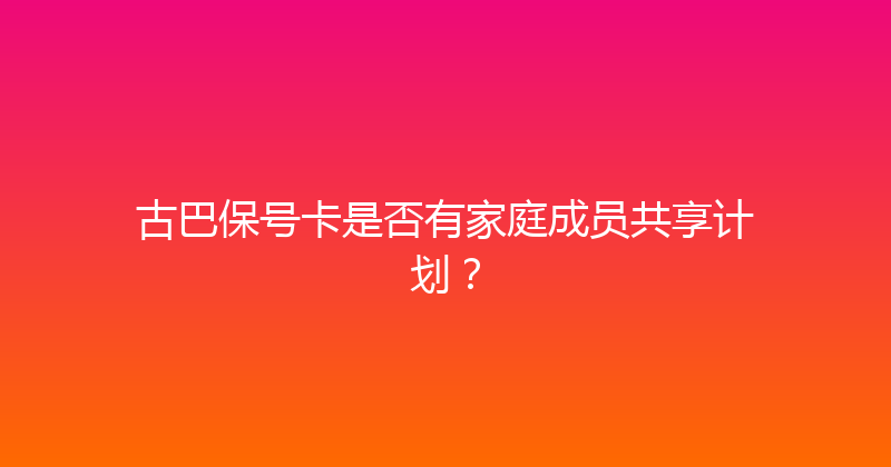 古巴保号卡是否有家庭成员共享计划？ 