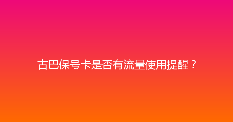 古巴保号卡是否有流量使用提醒？ 