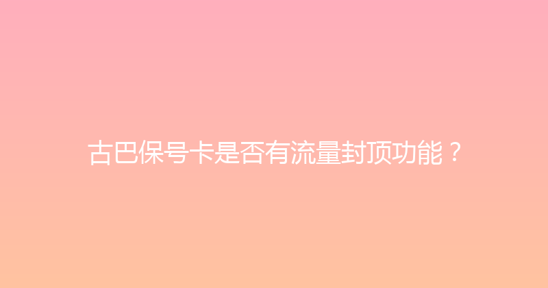 古巴保号卡是否有流量封顶功能？ 