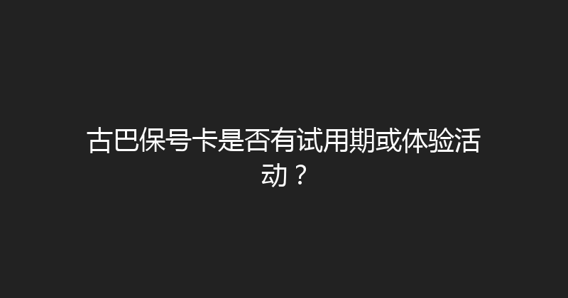 古巴保号卡是否有试用期或体验活动？ 