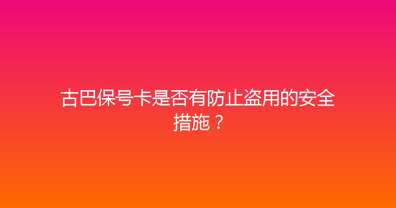 古巴保号卡是否有防止盗用的安全措施？ 