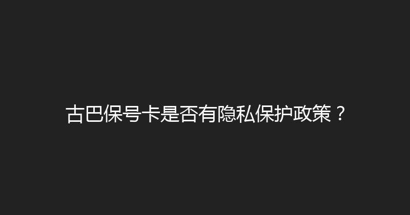 古巴保号卡是否有隐私保护政策？ 