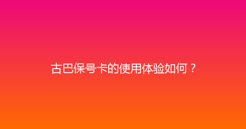 古巴保号卡的使用体验如何？ 