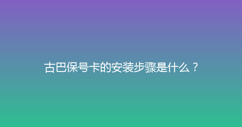 古巴保号卡的安装步骤是什么？ 