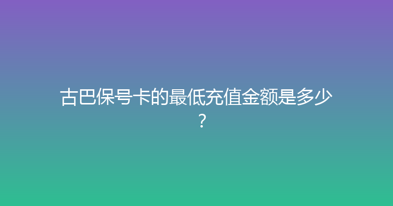 古巴保号卡的最低充值金额是多少？ 