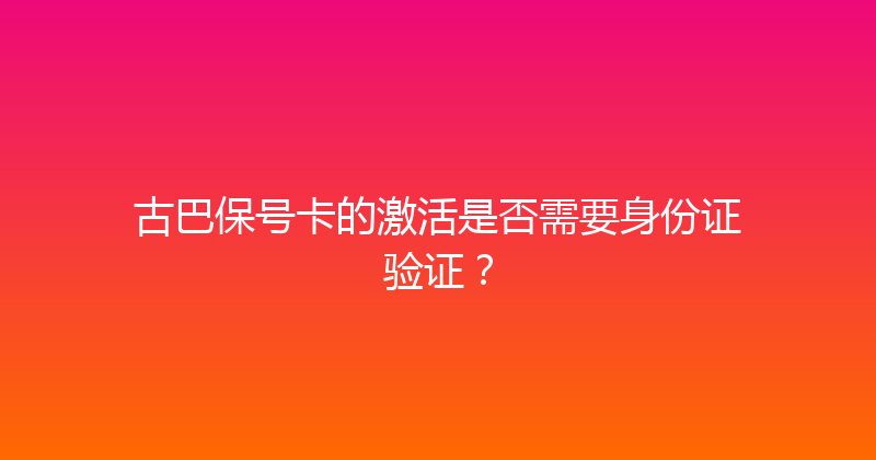 古巴保号卡的激活是否需要身份证验证？ 
