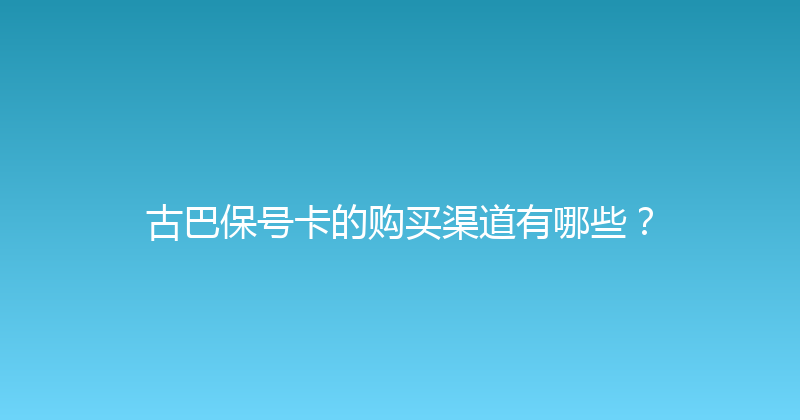 古巴保号卡的购买渠道有哪些？ 