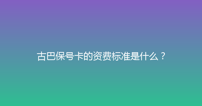 古巴保号卡的资费标准是什么？ 