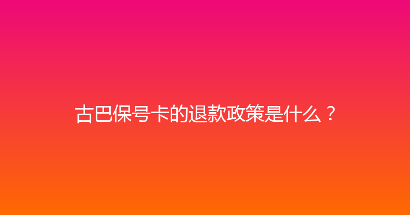 古巴保号卡的退款政策是什么？ 