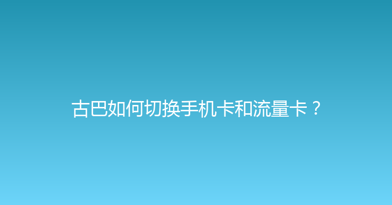 古巴如何切换手机卡和流量卡？ 