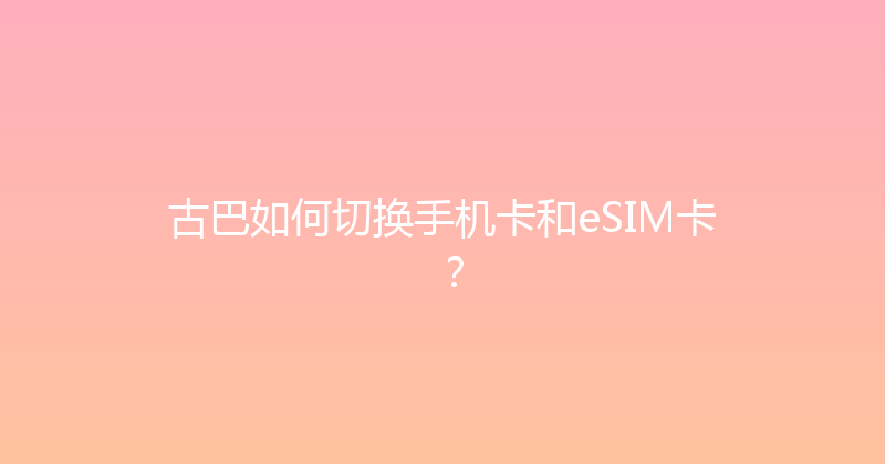 古巴如何切换手机卡和eSIM卡？ 