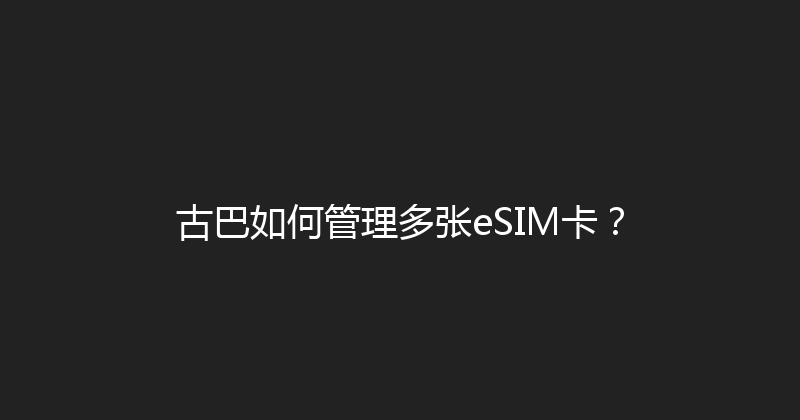 古巴如何管理多张eSIM卡？ 