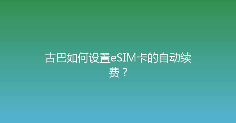 古巴如何设置eSIM卡的自动续费？ 