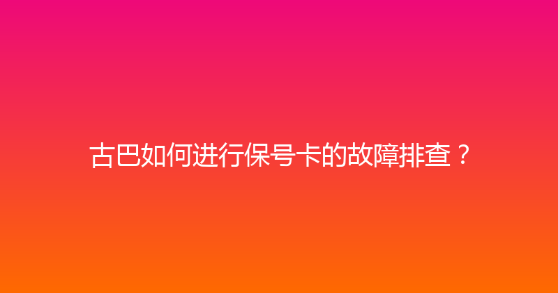 古巴如何进行保号卡的故障排查？ 