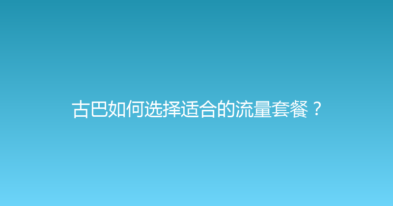 古巴如何选择适合的流量套餐？ 