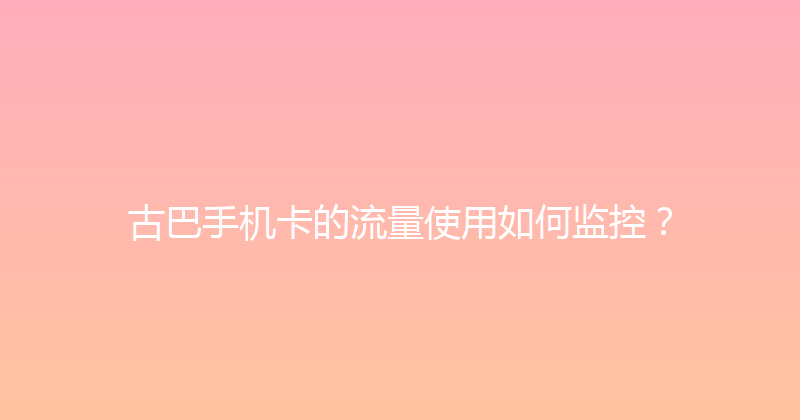 古巴手机卡的流量使用如何监控？ 