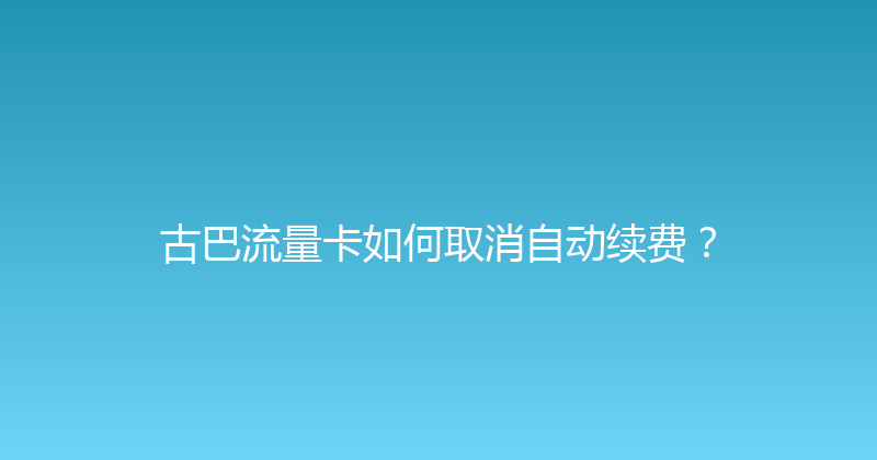 古巴流量卡如何取消自动续费？ 