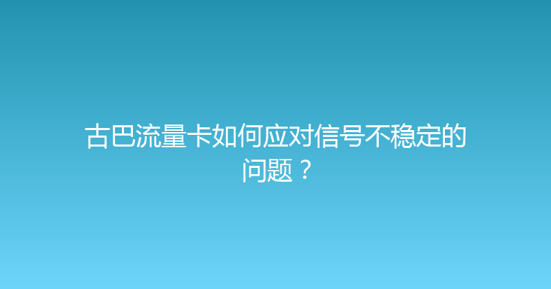 古巴流量卡如何应对信号不稳定的问题？ 