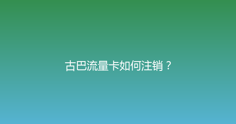 古巴流量卡如何注销？ 