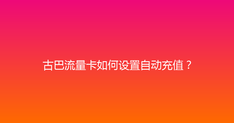 古巴流量卡如何设置自动充值？ 