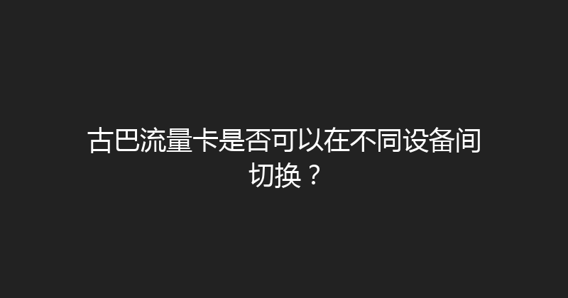 古巴流量卡是否可以在不同设备间切换？ 