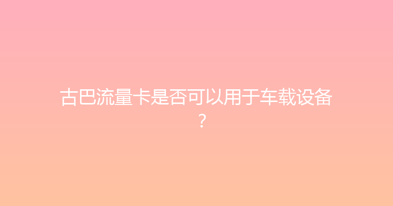古巴流量卡是否可以用于车载设备？ 