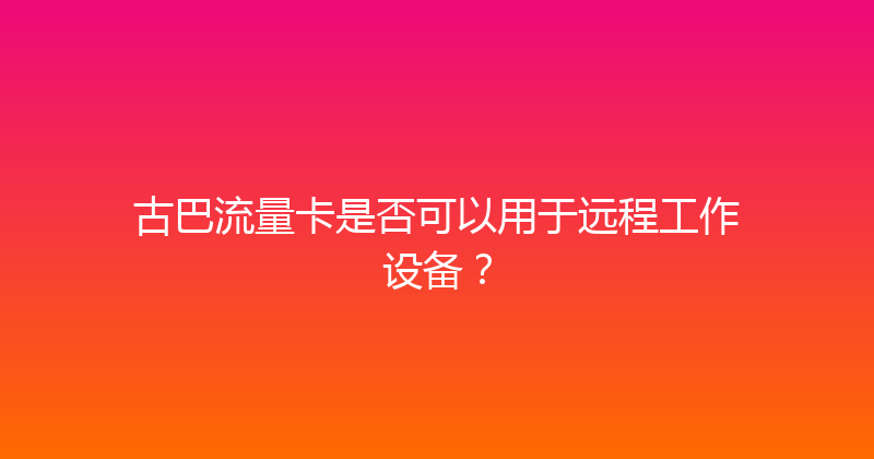 古巴流量卡是否可以用于远程工作设备？ 