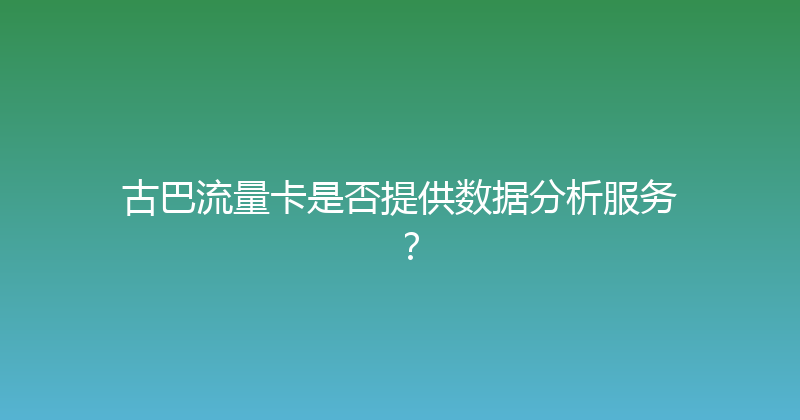 古巴流量卡是否提供数据分析服务？ 