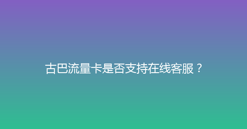 古巴流量卡是否支持在线客服？ 