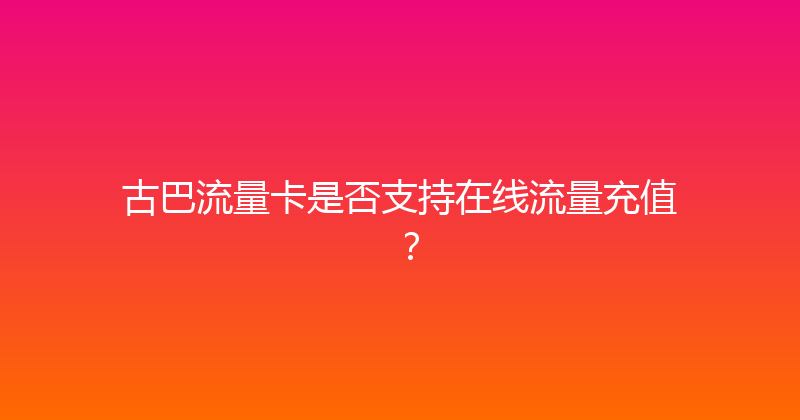 古巴流量卡是否支持在线流量充值？ 